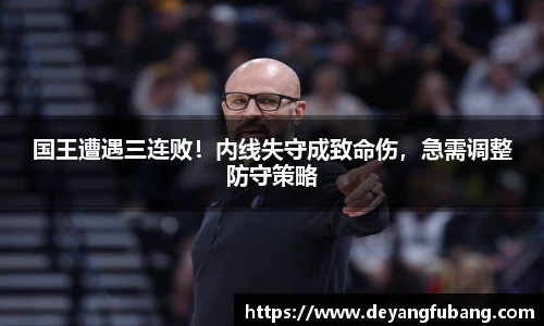 国王遭遇三连败！内线失守成致命伤，急需调整防守策略