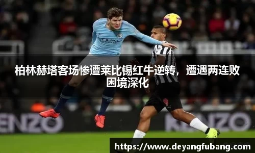 柏林赫塔客场惨遭莱比锡红牛逆转，遭遇两连败困境深化