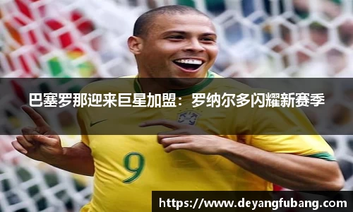 巴塞罗那迎来巨星加盟：罗纳尔多闪耀新赛季