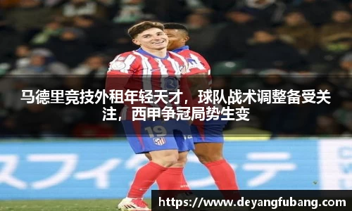 马德里竞技外租年轻天才，球队战术调整备受关注，西甲争冠局势生变