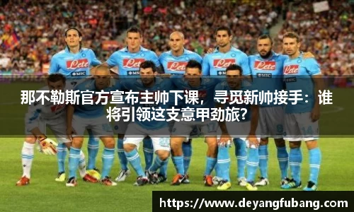 那不勒斯官方宣布主帅下课，寻觅新帅接手：谁将引领这支意甲劲旅？