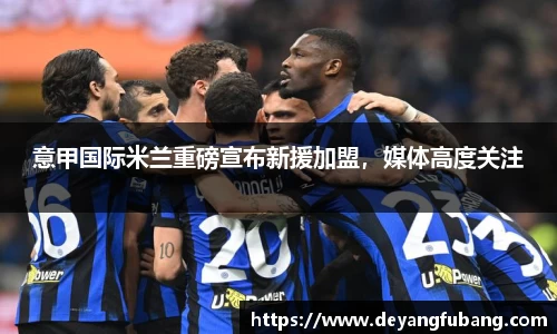 意甲国际米兰重磅宣布新援加盟，媒体高度关注