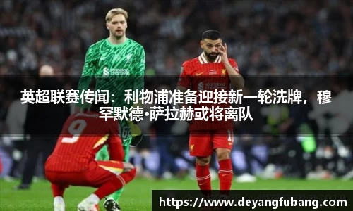 英超联赛传闻：利物浦准备迎接新一轮洗牌，穆罕默德·萨拉赫或将离队