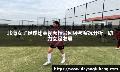 北海女子足球比赛视频精彩回顾与赛况分析，助力女足发展